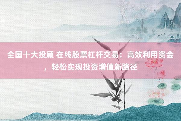 全国十大投顾 在线股票杠杆交易：高效利用资金，轻松实现投资增值新路径