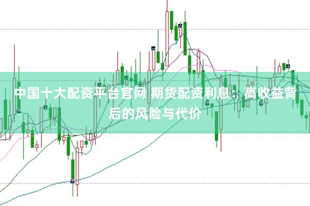中国十大配资平台官网 期货配资利息：高收益背后的风险与代价
