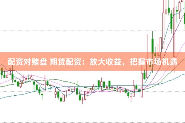 配资对赌盘 期货配资：放大收益，把握市场机遇
