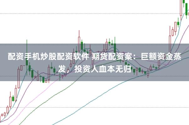 配资手机炒股配资软件 期货配资案：巨额资金蒸发，投资人血本无归