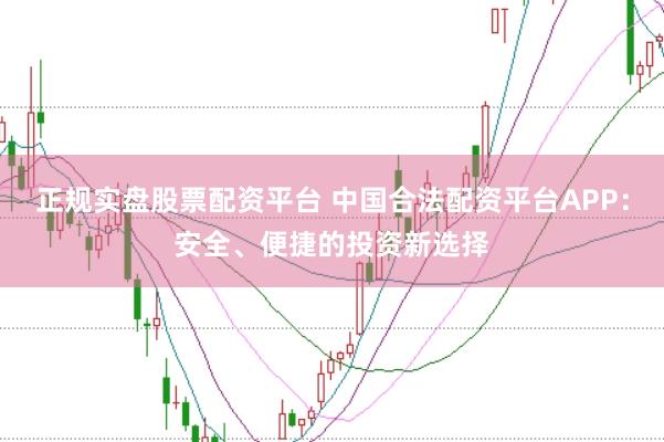 正规实盘股票配资平台 中国合法配资平台APP：安全、便捷的投资新选择