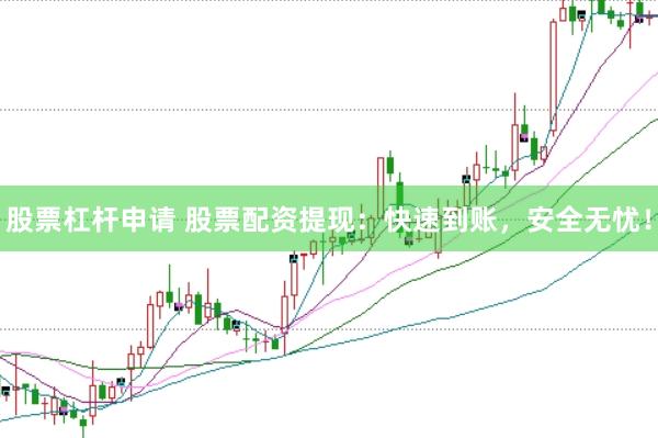 股票杠杆申请 股票配资提现：快速到账，安全无忧！