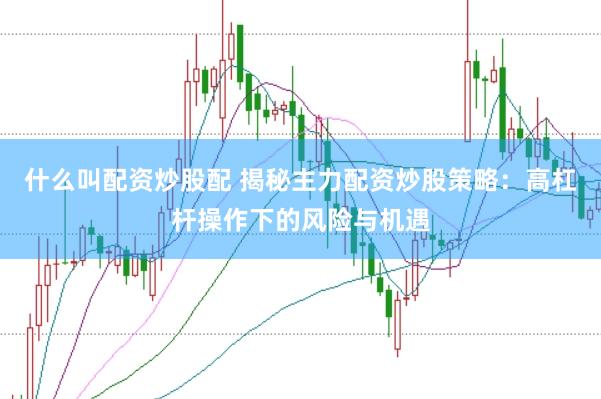 什么叫配资炒股配 揭秘主力配资炒股策略：高杠杆操作下的风险与机遇