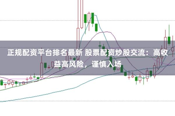正规配资平台排名最新 股票配资炒股交流：高收益高风险，谨慎入场
