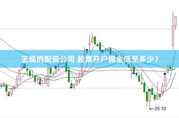正规的配资公司 股票开户佣金低至多少？