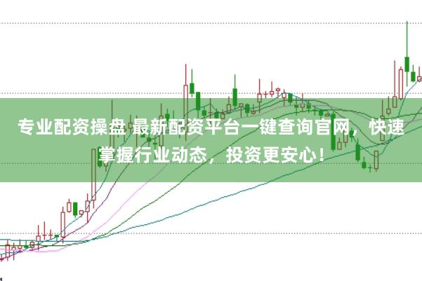专业配资操盘 最新配资平台一键查询官网，快速掌握行业动态，投资更安心！