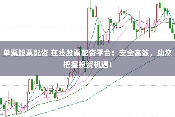 单票股票配资 在线股票配资平台：安全高效，助您把握投资机遇！