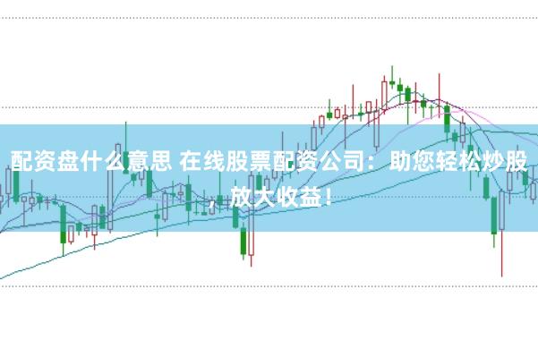 配资盘什么意思 在线股票配资公司：助您轻松炒股，放大收益！