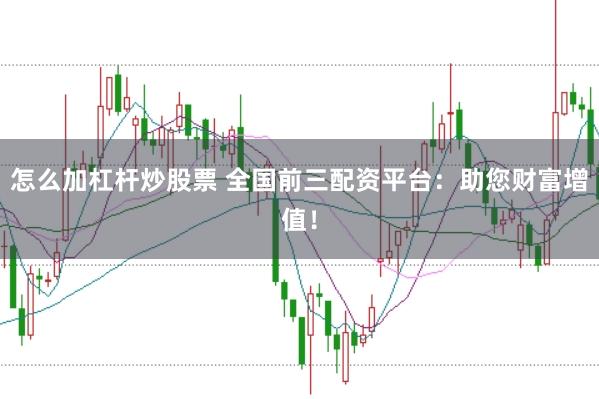 怎么加杠杆炒股票 全国前三配资平台：助您财富增值！