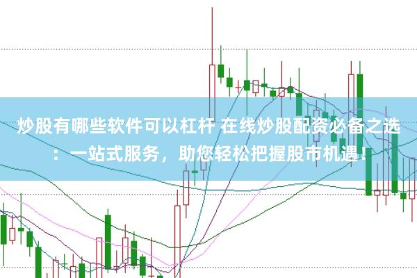 炒股有哪些软件可以杠杆 在线炒股配资必备之选：一站式服务，助您轻松把握股市机遇！