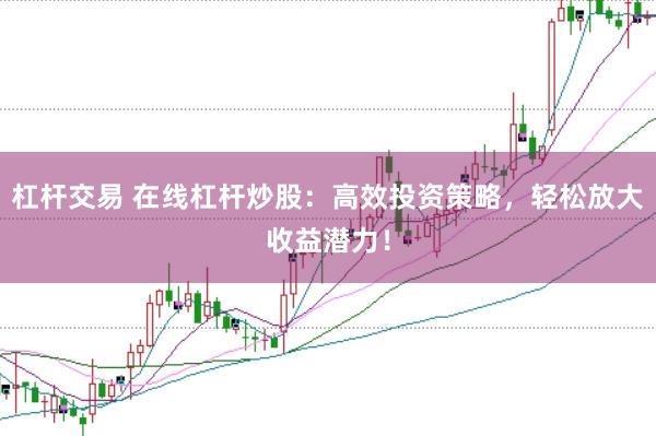 杠杆交易 在线杠杆炒股：高效投资策略，轻松放大收益潜力！