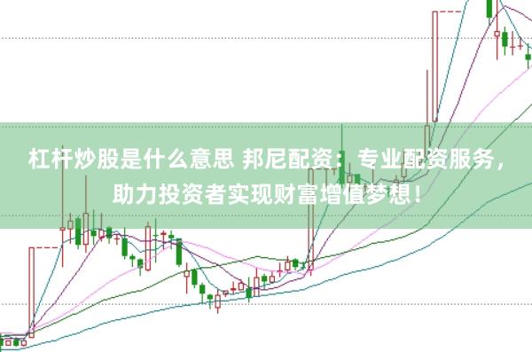 杠杆炒股是什么意思 邦尼配资：专业配资服务，助力投资者实现财富增值梦想！