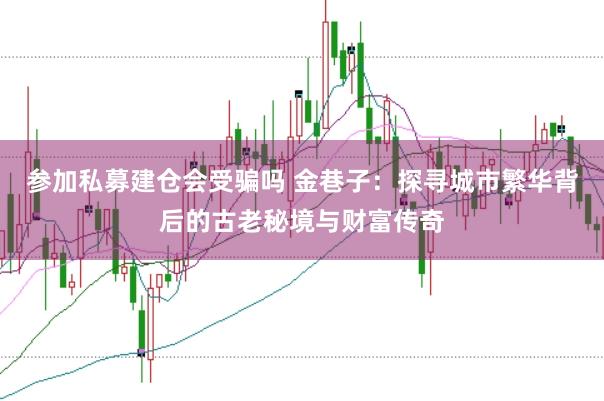 参加私募建仓会受骗吗 金巷子：探寻城市繁华背后的古老秘境与财富传奇