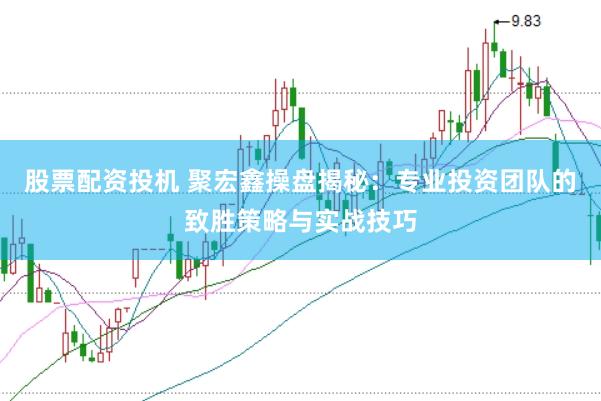 股票配资投机 聚宏鑫操盘揭秘：专业投资团队的致胜策略与实战技巧