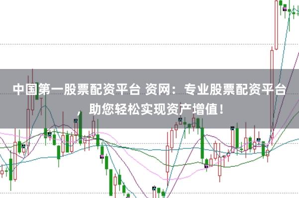 中国第一股票配资平台 资网：专业股票配资平台，助您轻松实现资产增值！