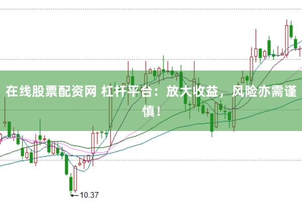在线股票配资网 杠杆平台：放大收益，风险亦需谨慎！
