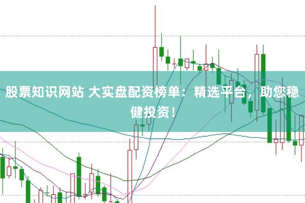 股票知识网站 大实盘配资榜单：精选平台，助您稳健投资！