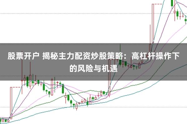 股票开户 揭秘主力配资炒股策略：高杠杆操作下的风险与机遇