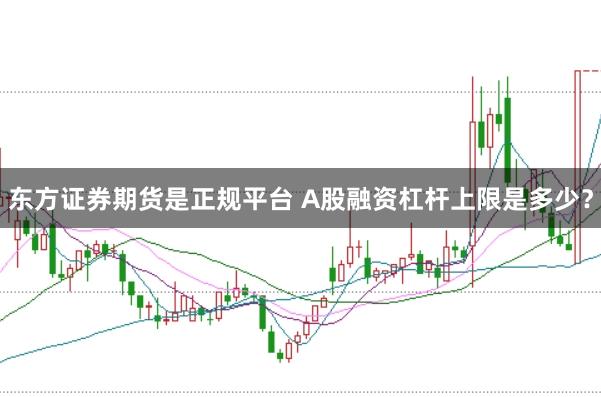 东方证券期货是正规平台 A股融资杠杆上限是多少？