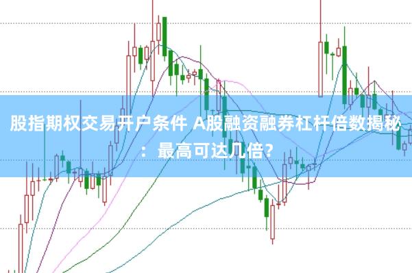 股指期权交易开户条件 A股融资融券杠杆倍数揭秘：最高可达几倍？
