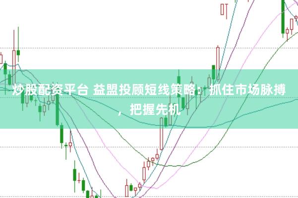炒股配资平台 益盟投顾短线策略：抓住市场脉搏，把握先机