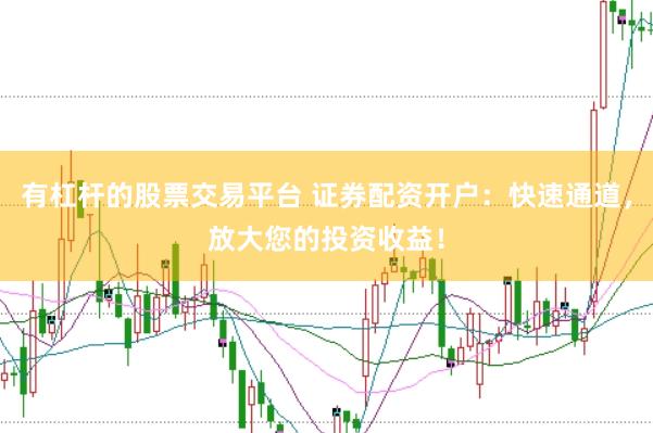 有杠杆的股票交易平台 证券配资开户：快速通道，放大您的投资收益！