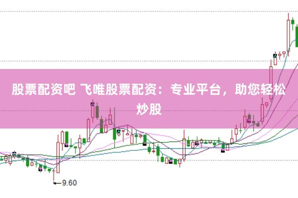 股票配资吧 飞唯股票配资：专业平台，助您轻松炒股