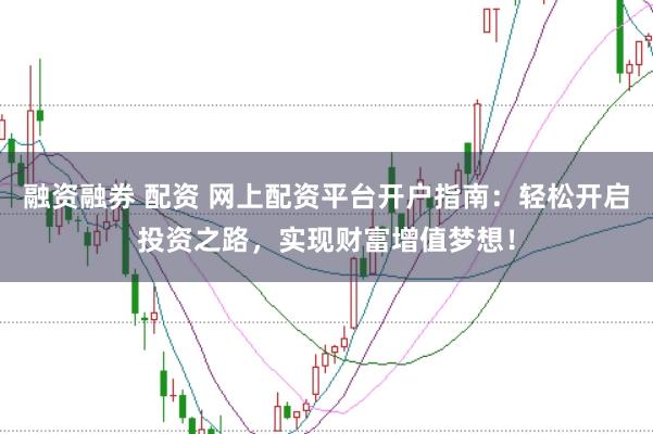 融资融券 配资 网上配资平台开户指南：轻松开启投资之路，实现财富增值梦想！
