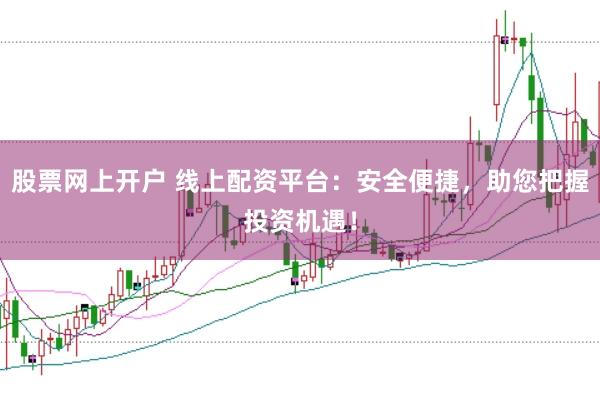 股票网上开户 线上配资平台：安全便捷，助您把握投资机遇！