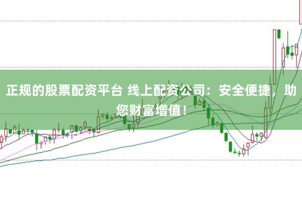 正规的股票配资平台 线上配资公司：安全便捷，助您财富增值！