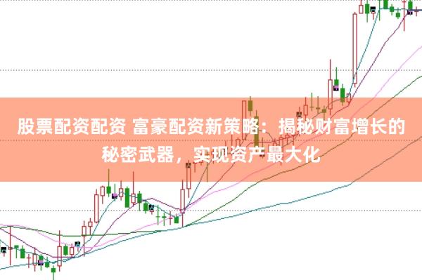 股票配资配资 富豪配资新策略：揭秘财富增长的秘密武器，实现资产最大化