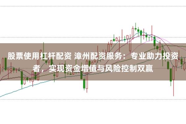 股票使用杠杆配资 漳州配资服务：专业助力投资者，实现资金增值与风险控制双赢