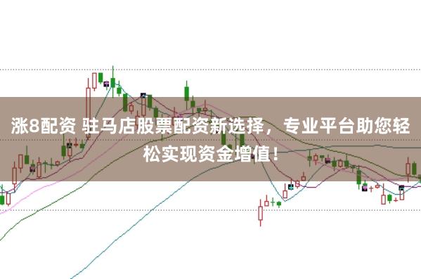 涨8配资 驻马店股票配资新选择，专业平台助您轻松实现资金增值！