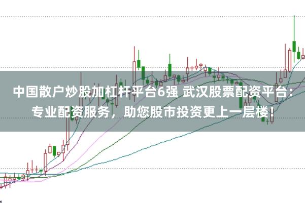 中国散户炒股加杠杆平台6强 武汉股票配资平台：专业配资服务，助您股市投资更上一层楼！