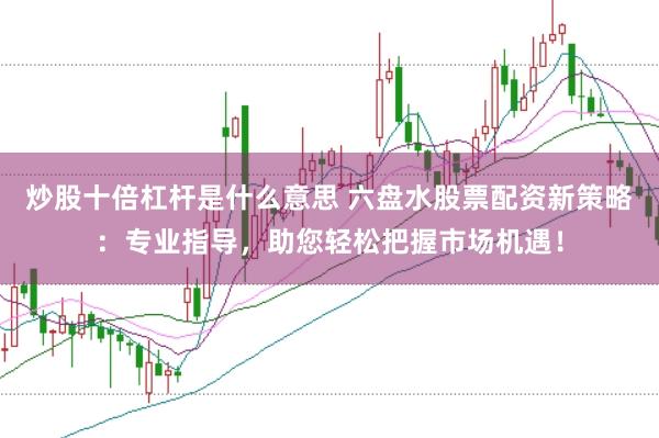 炒股十倍杠杆是什么意思 六盘水股票配资新策略：专业指导，助您轻松把握市场机遇！