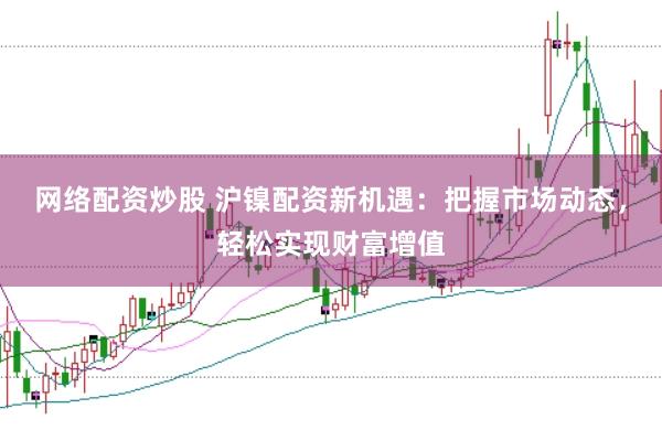 网络配资炒股 沪镍配资新机遇：把握市场动态，轻松实现财富增值