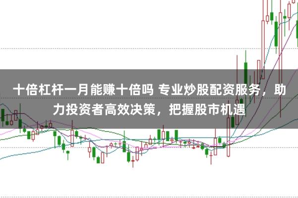 十倍杠杆一月能赚十倍吗 专业炒股配资服务，助力投资者高效决策，把握股市机遇