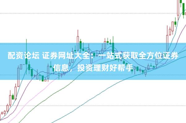 配资论坛 证券网址大全：一站式获取全方位证券信息，投资理财好帮手