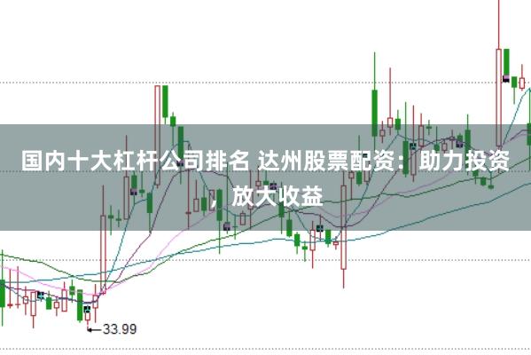 国内十大杠杆公司排名 达州股票配资：助力投资，放大收益