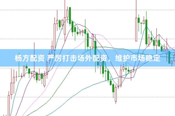 杨方配资 严厉打击场外配资，维护市场稳定