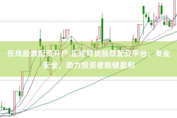 在线股票配资开户 正规期货股票配资平台，专业安全，助力投资者稳健盈利