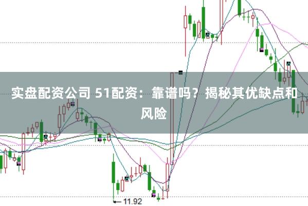 实盘配资公司 51配资：靠谱吗？揭秘其优缺点和风险