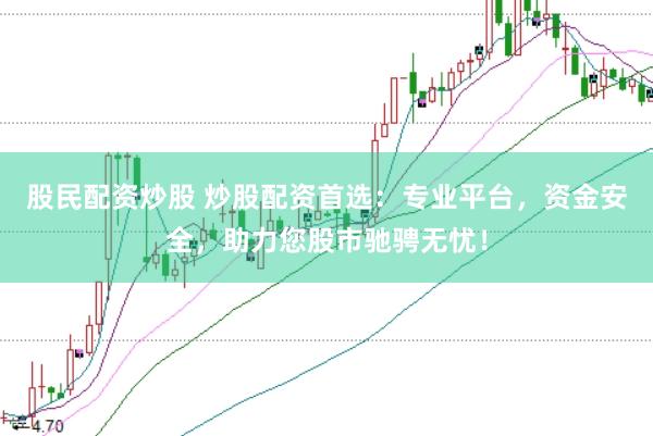 股民配资炒股 炒股配资首选：专业平台，资金安全，助力您股市驰骋无忧！