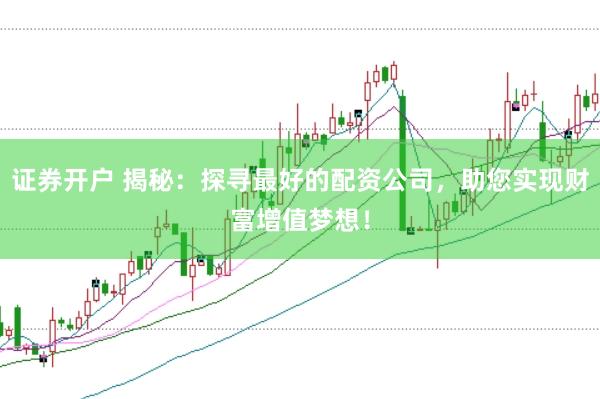 证券开户 揭秘：探寻最好的配资公司，助您实现财富增值梦想！