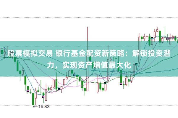 股票模拟交易 银行基金配资新策略：解锁投资潜力，实现资产增值最大化