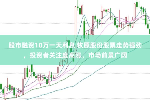 股市融资10万一天利息 牧原股份股票走势强劲，投资者关注度高涨，市场前景广阔
