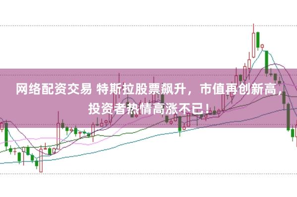 网络配资交易 特斯拉股票飙升，市值再创新高，投资者热情高涨不已！
