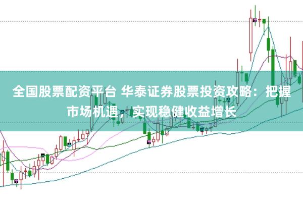 全国股票配资平台 华泰证券股票投资攻略：把握市场机遇，实现稳健收益增长