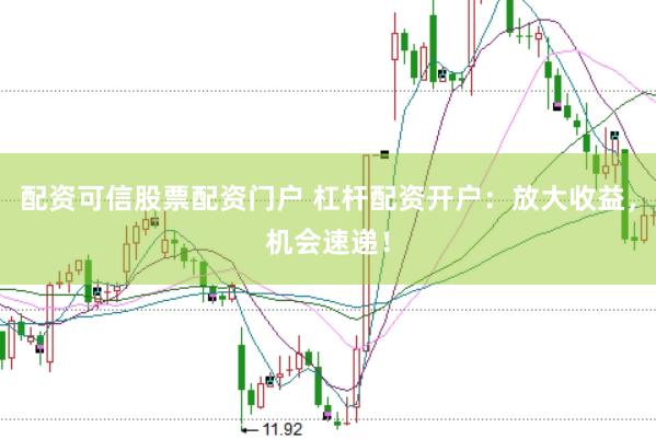 配资可信股票配资门户 杠杆配资开户：放大收益，机会速递！