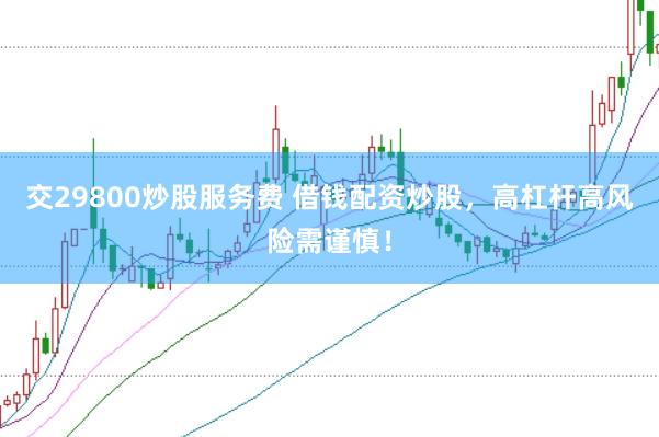 交29800炒股服务费 借钱配资炒股，高杠杆高风险需谨慎！